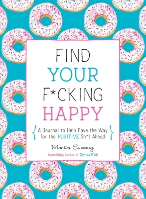 Find Your F*cking Happy: A Journal to Help Pave the Way for Positive Sh*t Ahead by Monica Sweeney
