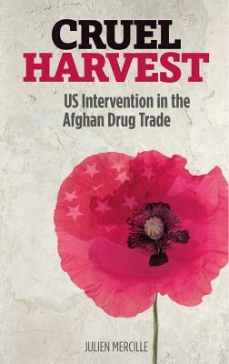 Cruel Harvest: Us Intervention in the Afghan Drug Trade by Julien Mercille