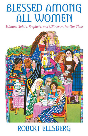 Blessed Among All Women: Women Saints, Prophets, and Witnesses for Our Time by Robert Ellsberg