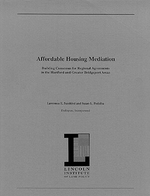 Affordable Housing Mediation: Building Consensus for Regional Agreements in the Hartford and Greater Bridgeport Areas by Lawrence Susskind, Susan L. Podziba