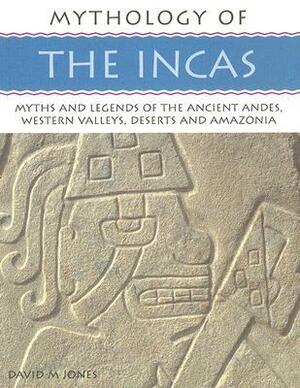 Mythology of the Incas: Myths and Legends of the Ancient Andes, Western Valleys, Deserts and Amazonia by David M. Jones