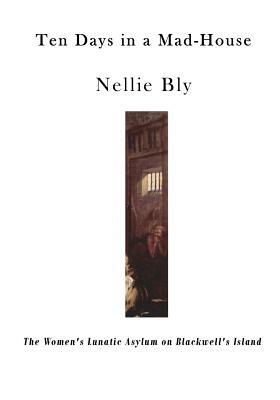 Ten Days in a Mad-House: The Women's Lunatic Asylum on Blackwell's Island by Nellie Bly