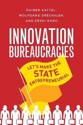 Innovation Bureaucracies: Let's Make the State Entrepreneurial by Erkki Karo, Wolfgang Drechsler, Rainer Kattel