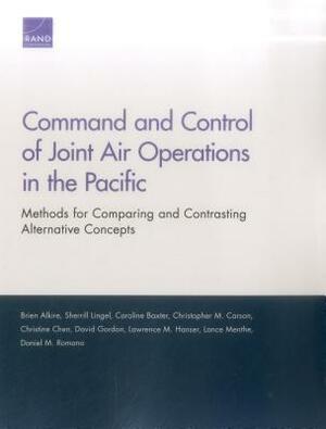 Command and Control of Joint Air Operations in the Pacific: Methods for Comparing and Contrasting Alternative Concepts by Caroline Baxter, Sherrill Lingel, Brien Alkire