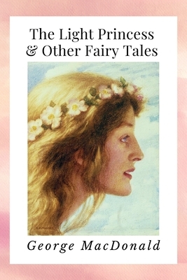 The Light Princess & Other Fairy Tales: Newer Edition of the Original 1864 Publication by George MacDonald