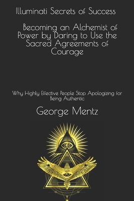 Illuminati Secrets of Success Becoming an Alchemist of Power by Daring to Use the Sacred Agreements of Courage: Why Highly Effective People Stop Apolo by George Mentz