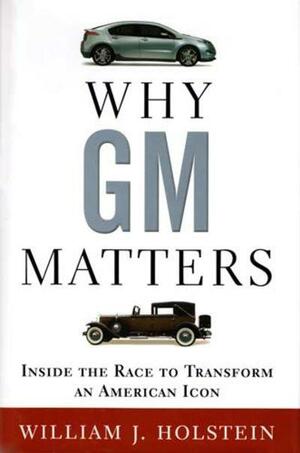 Why GM Matters: Inside the Race to Transform an American Icon by William J. Holstein