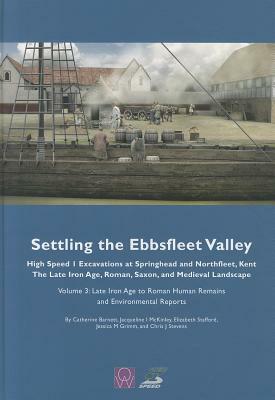 Settling the Ebbsfleet Valley: Ctrl Excavations at Springhead and Northfleet, Kent: The Late Iron Age, Roman, Saxon, and Medieval Landscape, Volume 3 by Jessica M. Grimm, Jacqueline I. McKinley, Catherine Barnett