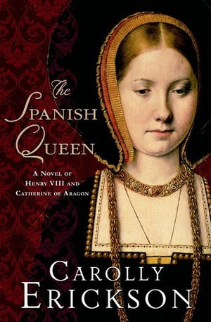 The Spanish Queen: A Novel of Henry VIII and Catherine of Aragon by Carolly Erickson