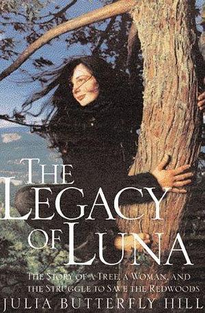 Legacy of Luna: An Inspiring Tale of Environmental Activism, Civil Disobedience, and a Two-Year Tree Sit-in to Protect Ancient Redwoods from Clear-Cutting Logging Practices by Julia Butterfly Hill, Julia Butterfly Hill