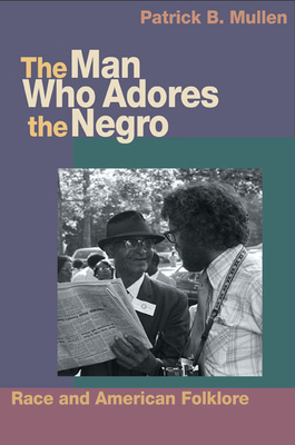 The Man Who Adores the Negro: Race and American Folklore by Patrick B. Mullen