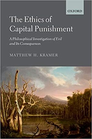 The Ethics of Capital Punishment: A Philosophical Investigation of Evil and its Consequences by Matthew H. Kramer
