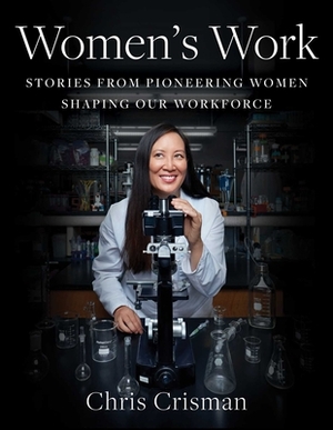 Women's Work: Stories from Pioneering Women Shaping Our Workforce by Chris Crisman