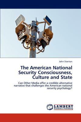 The American National Security Consciousness, Culture and State by John Stanton