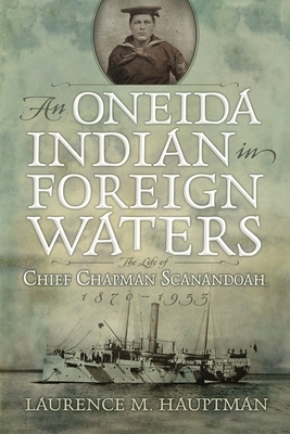 An Oneida Indian in Foreign Waters: The Life of Chief Chapman Scanandoah, 1870-1953 by Laurence M. Hauptman