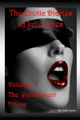 The Erotic Diaries of Julie Jones: The Punishment House - Volume 3 by Julie Jones