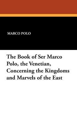 The Book of Ser Marco Polo, the Venetian, Concerning the Kingdoms and Marvels of the East by Marco Polo