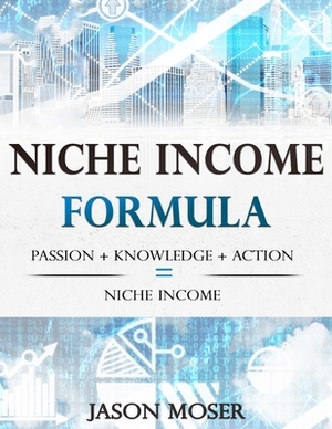 Niche Income Formula: Passion + Knowledge + Action = Niche Income by Jason Moser