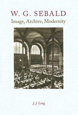 W. G. Sebald: Image, Archive, Modernity by J.J. Long