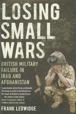 Losing Small Wars: British Military Failure in Iraq and Afghanistan by Frank Ledwidge