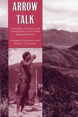 Arrow Talk: Transaction, Transition, and Contradiction in New Guinea Highlands History by Pamela T. Stewart, Andrew Strathern