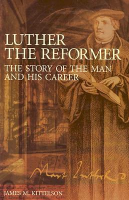 Luther the Reformer:The Story of the Man and His Career by James M. Kittelson, James M. Kittelson