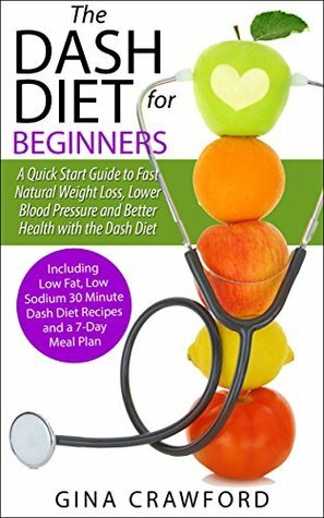 DASH Diet:The DASH Diet for Beginners - A DASH Diet QUICK START GUIDE to Fast Natural Weight Loss, Lower Blood Pressure and Better Health, Including DASH Diet Recipes & 7-Day Meal Plan by Gina Crawford