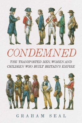 Condemned: The Transported Men, Women and Children Who Built Britain's Empire by Graham Seal