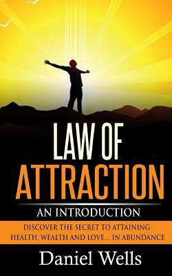 Law of Attraction: An Introduction: Discover the Secret to Attaining Health, Wealth and Love... In Abundance by Daniel Wells