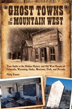 Ghost Towns of the Mountain West: Your Guide to the Hidden History and Old West Haunts of Colorado, Wyoming, Idaho, Mont by Philip Varney