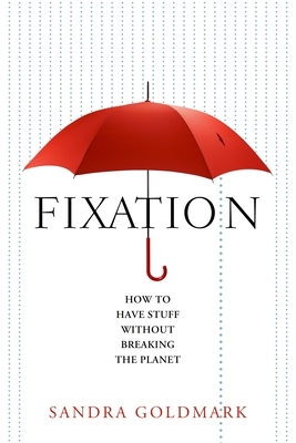 Fixation: How to Have Stuff Without Breaking the Planet by Sandra Goldmark