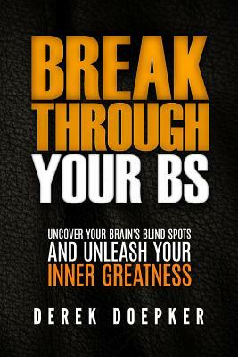 Break Through Your BS: Uncover Your Brain's Blind Spots and Unleash Your Inner Greatness by Derek Doepker