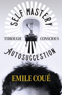 Self Mastery Through Conscious Autosuggestion by Emile Coué