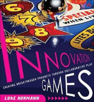 Innovation Games: Creating Breakthrough Products Through Collaborative Play: Creating Breakthrough Products and Services by Luke Hohmann