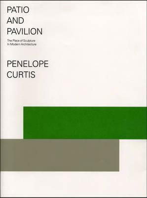 Patio and Pavilion: The Place of Sculpture in Modern Architecture. Penelope Curtis by Penelope Curtis