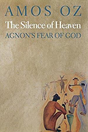 The Silence of Heaven: Agnon's Fear of God by Amos Oz