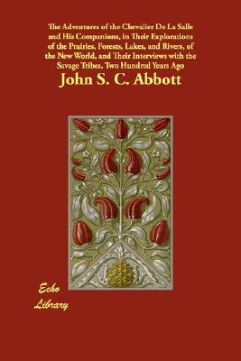 The Adventures of the Chevalier De La Salle and His Companions, in Their Explorations of the Prairies, Forests, Lakes, and Rivers, of the New World, a by John S.C. Abbott