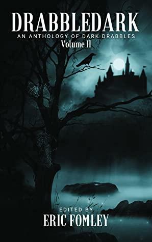 Drabbledark II: An Anthology of Dark Drabbles by Joe Scipione, Ria Rees, Jenna Hanchey, Wondra Vanian, R.A. Goli, Kailey Alessi, Antony Frost, Nikki R. Leigh, Ian Kitley, Elou Carroll, C.M. Saunders, Carson Winter, John H. Dromey, Abigail Winslow, Jessica Peter, Tess P., Joachim Heijndermans, Alicia Hilton, Warren Benedetto, D.J. Tyrer, Abi Marie Palmer, Mike Murphy, Will Shadbolt, Ai Jiang, Clint White, Jacob Steven Mohr, Chelsea Pumpkins, M.L. Grieve, Emma Louise Gill, Stace Johnson, Sarah Jane Huntington, Vanessa Jae, Bethany Browning, Rachel L. Tilley, Tyler Norton, Kai Delmas, Mob, Christopher Wood, Dorian J. Sinnott, Tea Riffo, Dana Vickerson, Taylor Rae, Alex Luceli Jiménez, N.J. Gallegos, Marc Sorondo, Mathew Wend, Collin Yeoh, Bob McHugh, Cody Simpson, Belicia Rhea, T.J. Price, Liam Hogan, Dennis Mombauer, Grant Butler, James Aitchison, Andrea Allison, Cat Voleur, T.L. Beeding, Michelle Ann King, Eric S. Fomley, Joshua Herz, Stephen Howard, Patrick Barb, Stephanie Parent, Renata Pavrey