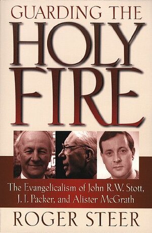 Guarding the Holy Fire: The Evangelicalism of John R. W. Stott, J. I. Packer, and Alister McGrath by Roger Steer