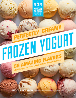Perfectly Creamy Frozen Yogurt: 56 Amazing Flavors plus Recipes for Pies, CakesOther Frozen Desserts by Nicole Weston