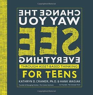 Change the Way You See Everything Through Asset-Based Thinking for Teens by Ph.D., Hank Wasiak, Kathryn D. Cramer