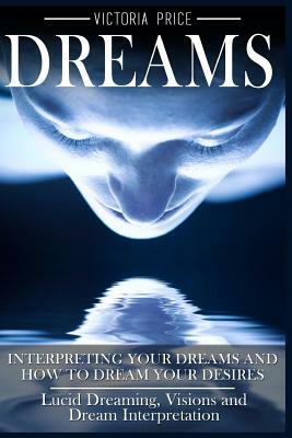 Dreams: Interpreting Your Dreams and How To Dream Your Desires- Lucid Dreaming, Visions and Dream Interpretation by Victoria Price