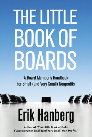 The Little Book of Boards: A Board Member's Handbook for Small (and Very Small) Nonprofits by Erik Hanberg