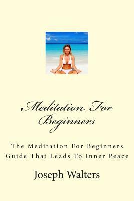 Meditation For Beginners: The Meditation For Beginners Guide That Leads To Inner Peace by Joseph Walters