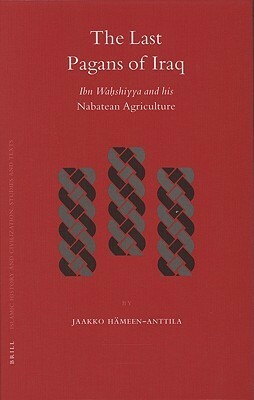 The Last Pagans of Iraq: Ibn Wahshiyya And His Nabatean Agriculture by Jaakko Hämeen-Anttila
