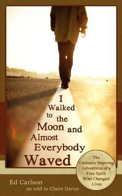 I Walked to the Moon and Almost Everybody Waved; The Curiously Inspiring Adventures of a Free Spirit Who Changed Lives by Ed Carlson