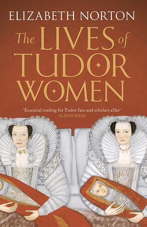 The Lives Of Tudor Women by Elizabeth Norton