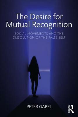 The Desire for Mutual Recognition: Social Movements and the Dissolution of the False Self by Peter Gabel