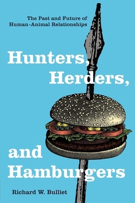 Hunters, Herders, and Hamburgers: The Past and Future of Human-Animal Relationships by Richard Bulliet