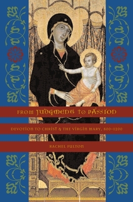 From Judgment to Passion: Devotion to Christ and the Virgin Mary, 800-1200 by Rachel Fulton Brown